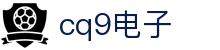 CQ9(电子游戏中国)官方网站